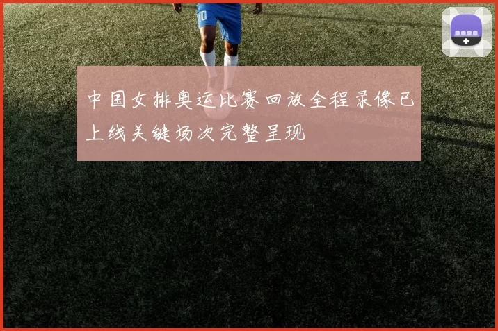 中国女排奥运比赛回放全程录像已上线关键场次完整呈现