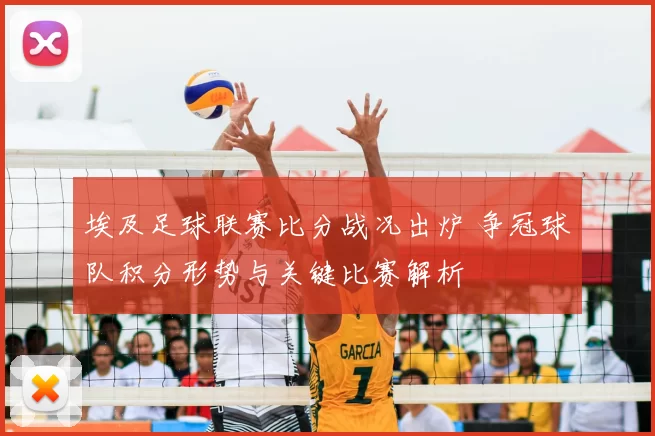 埃及足球联赛比分战况出炉 争冠球队积分形势与关键比赛解析