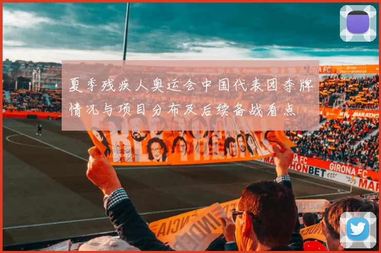 夏季残疾人奥运会中国代表团夺牌情况与项目分布及后续备战看点