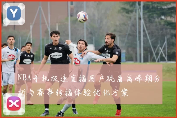 NBA手机极速直播用户观看高峰期分析与赛事转播体验优化方案