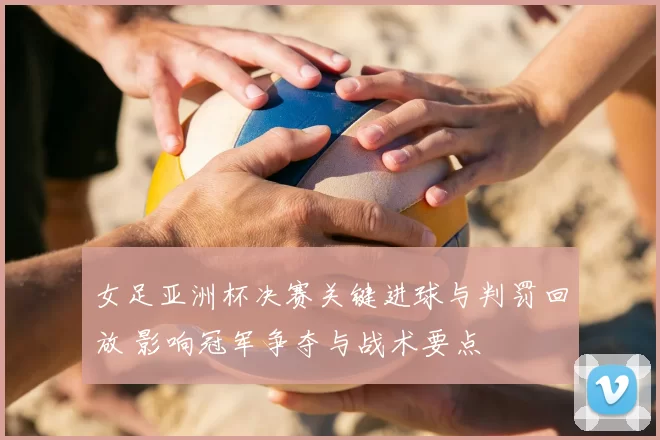 女足亚洲杯决赛关键进球与判罚回放 影响冠军争夺与战术要点