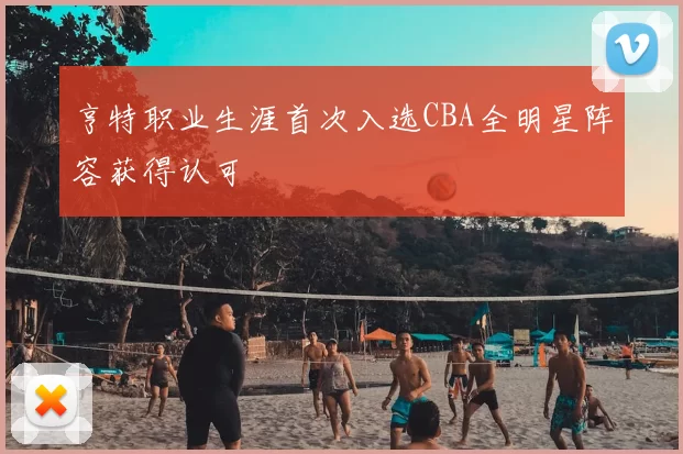 亨特职业生涯首次入选CBA全明星阵容获得认可